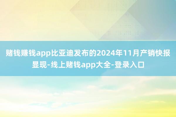 赌钱赚钱app比亚迪发布的2024年11月产销快报显现-线上赌钱app大全-登录入口