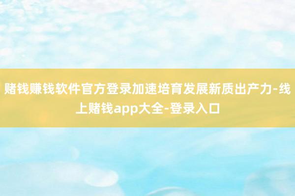 赌钱赚钱软件官方登录加速培育发展新质出产力-线上赌钱app大全-登录入口