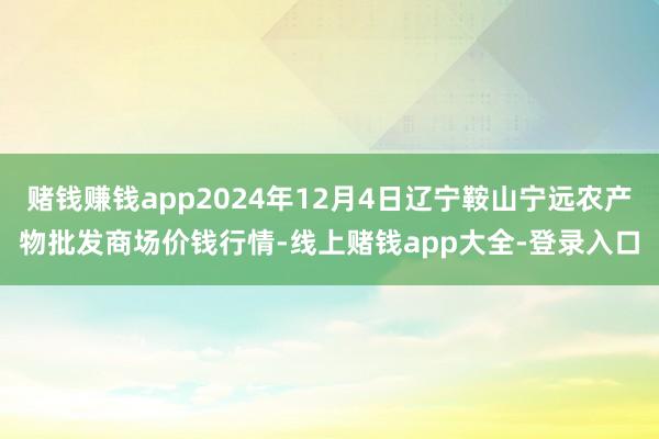 赌钱赚钱app2024年12月4日辽宁鞍山宁远农产物批发商场价钱行情-线上赌钱app大全-登录入口