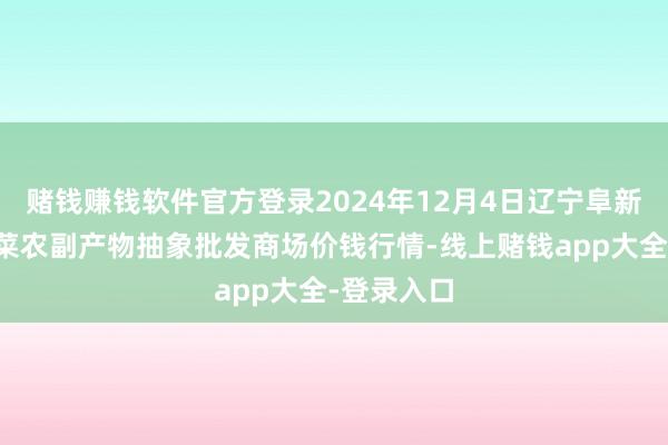 赌钱赚钱软件官方登录2024年12月4日辽宁阜新市瑞轩蔬菜农副产物抽象批发商场价钱行情-线上赌钱app大全-登录入口