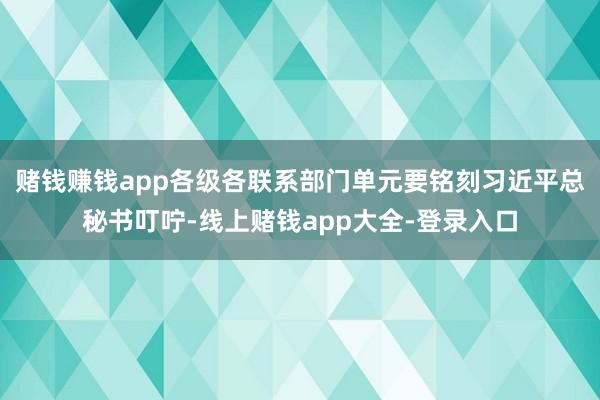 赌钱赚钱app各级各联系部门单元要铭刻习近平总秘书叮咛-线上赌钱app大全-登录入口