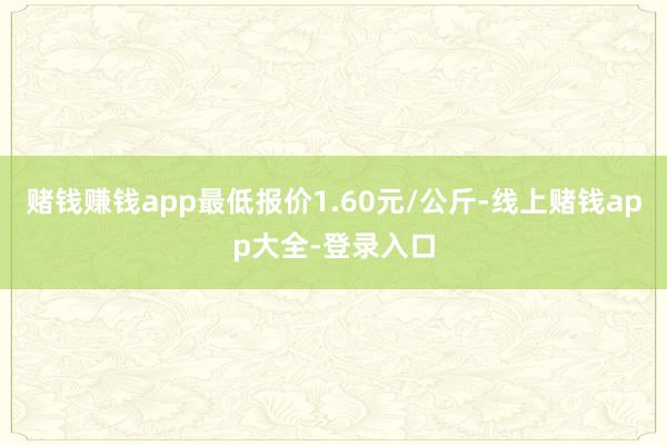 赌钱赚钱app最低报价1.60元/公斤-线上赌钱app大全-登录入口