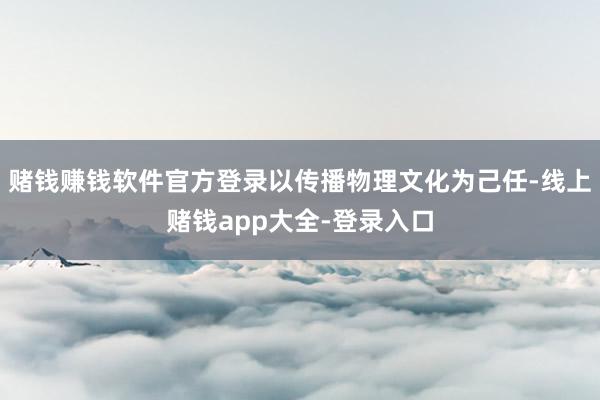 赌钱赚钱软件官方登录以传播物理文化为己任-线上赌钱app大全-登录入口