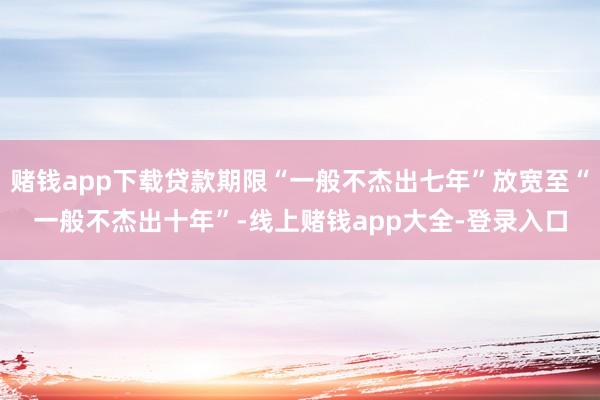 赌钱app下载贷款期限“一般不杰出七年”放宽至“一般不杰出十年”-线上赌钱app大全-登录入口