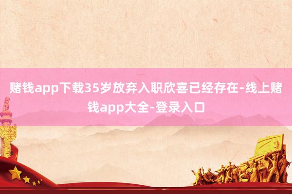 赌钱app下载35岁放弃入职欣喜已经存在-线上赌钱app大全-登录入口