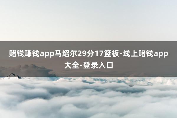 赌钱赚钱app马绍尔29分17篮板-线上赌钱app大全-登录入口