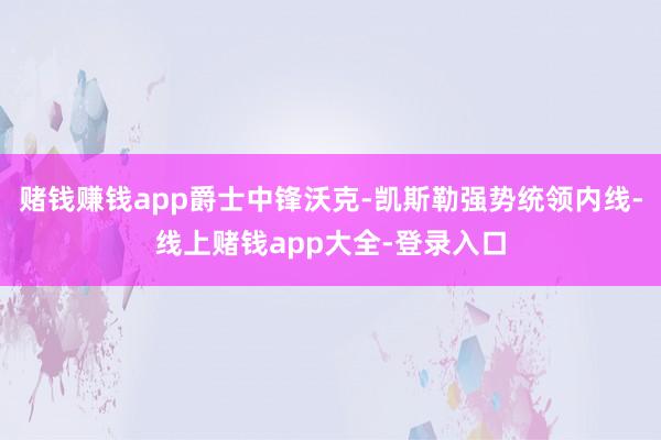 赌钱赚钱app爵士中锋沃克-凯斯勒强势统领内线-线上赌钱app大全-登录入口