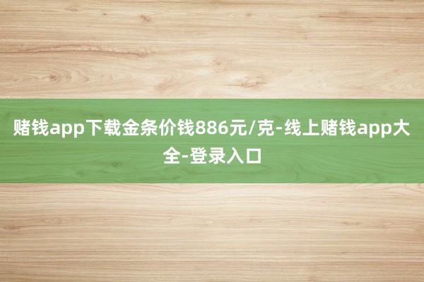 赌钱app下载金条价钱886元/克-线上赌钱app大全-登录入口