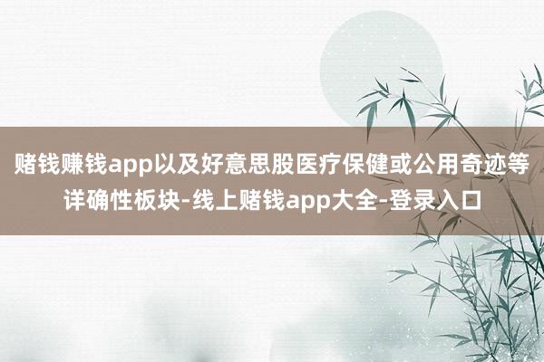 赌钱赚钱app以及好意思股医疗保健或公用奇迹等详确性板块-线上赌钱app大全-登录入口