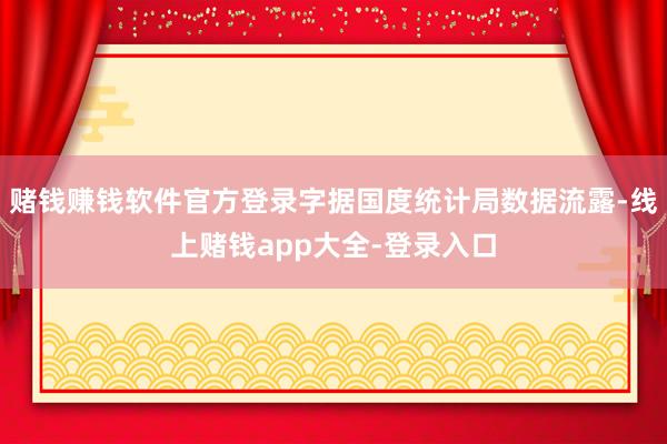赌钱赚钱软件官方登录字据国度统计局数据流露-线上赌钱app大全-登录入口