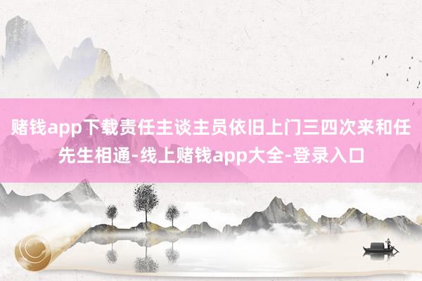 赌钱app下载责任主谈主员依旧上门三四次来和任先生相通-线上赌钱app大全-登录入口