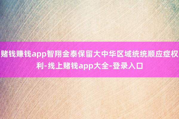 赌钱赚钱app智翔金泰保留大中华区域统统顺应症权利-线上赌钱app大全-登录入口