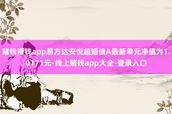 赌钱赚钱app易方达安悦超短债A最新单元净值为1.0171元-线上赌钱app大全-登录入口