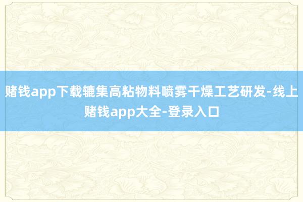 赌钱app下载辘集高粘物料喷雾干燥工艺研发-线上赌钱app大全-登录入口