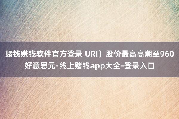 赌钱赚钱软件官方登录 URI）股价最高高潮至960好意思元-线上赌钱app大全-登录入口