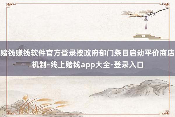 赌钱赚钱软件官方登录按政府部门条目启动平价商店机制-线上赌钱app大全-登录入口