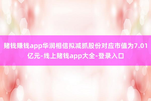 赌钱赚钱app华润相信拟减抓股份对应市值为7.01亿元-线上赌钱app大全-登录入口