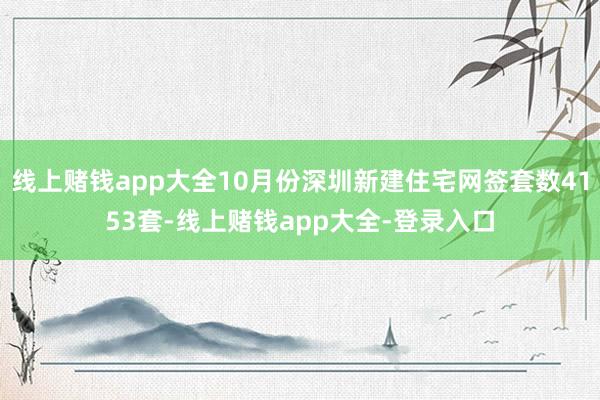 线上赌钱app大全10月份深圳新建住宅网签套数4153套-线上赌钱app大全-登录入口
