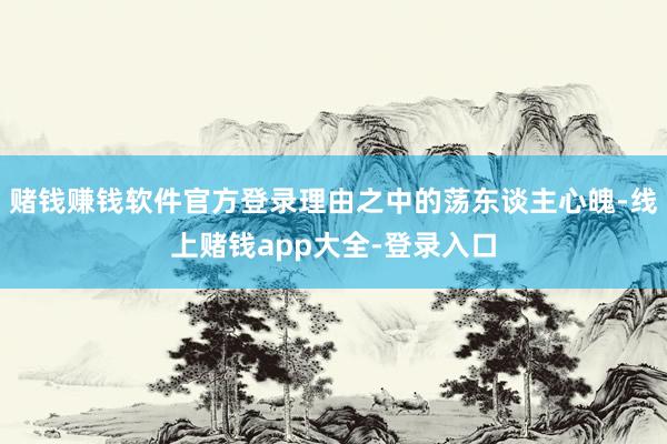 赌钱赚钱软件官方登录理由之中的荡东谈主心魄-线上赌钱app大全-登录入口