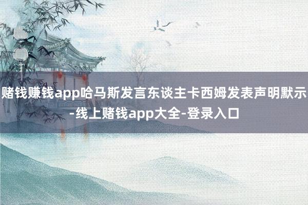 赌钱赚钱app哈马斯发言东谈主卡西姆发表声明默示-线上赌钱app大全-登录入口