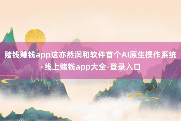 赌钱赚钱app这亦然润和软件首个AI原生操作系统-线上赌钱app大全-登录入口