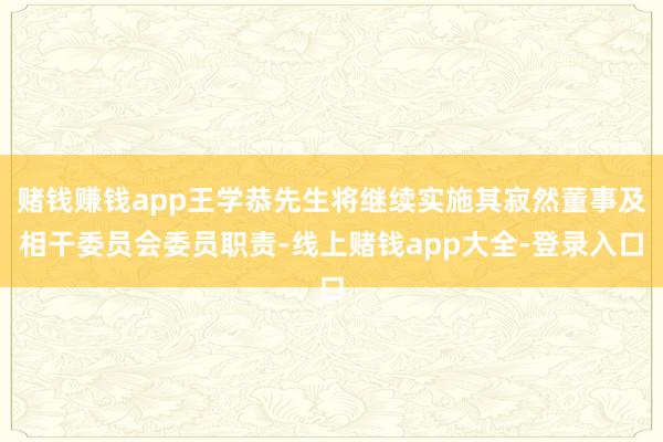 赌钱赚钱app王学恭先生将继续实施其寂然董事及相干委员会委员职责-线上赌钱app大全-登录入口