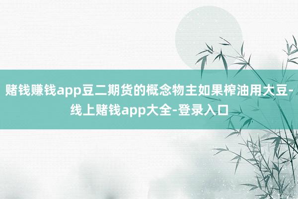 赌钱赚钱app豆二期货的概念物主如果榨油用大豆-线上赌钱app大全-登录入口