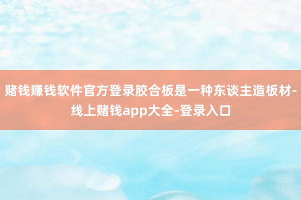 赌钱赚钱软件官方登录胶合板是一种东谈主造板材-线上赌钱app大全-登录入口