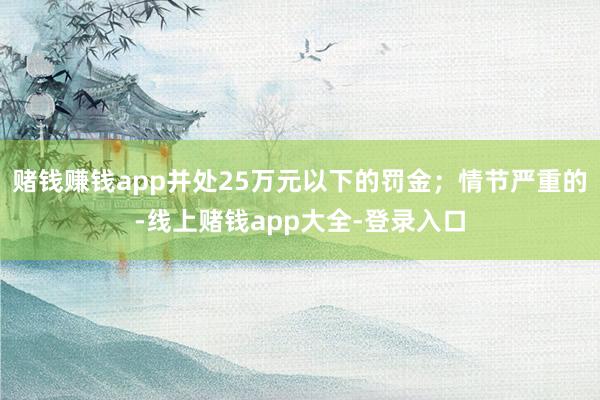 赌钱赚钱app并处25万元以下的罚金；情节严重的-线上赌钱app大全-登录入口