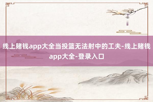 线上赌钱app大全当投篮无法射中的工夫-线上赌钱app大全-登录入口