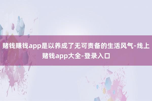 赌钱赚钱app是以养成了无可责备的生活风气-线上赌钱app大全-登录入口
