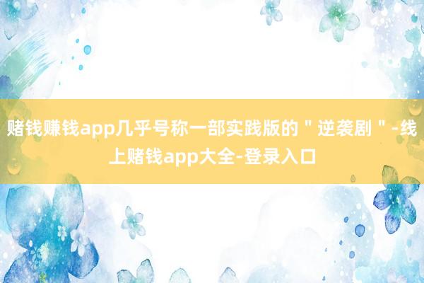 赌钱赚钱app几乎号称一部实践版的＂逆袭剧＂-线上赌钱app大全-登录入口