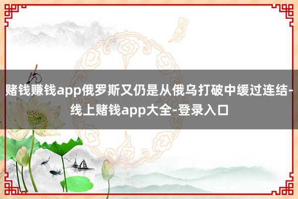 赌钱赚钱app俄罗斯又仍是从俄乌打破中缓过连结-线上赌钱app大全-登录入口