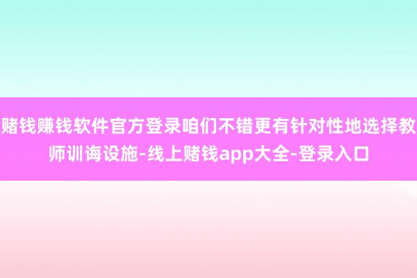 赌钱赚钱软件官方登录咱们不错更有针对性地选择教师训诲设施-线上赌钱app大全-登录入口