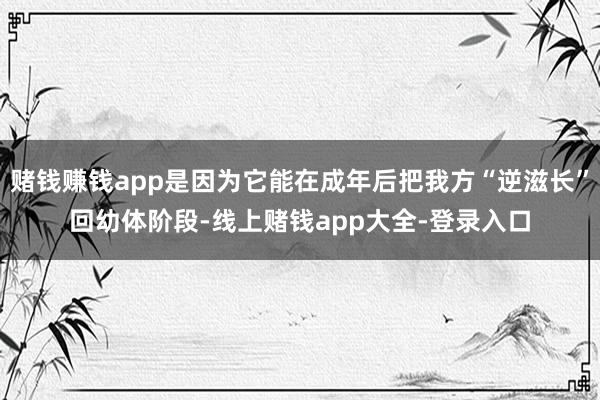 赌钱赚钱app是因为它能在成年后把我方“逆滋长”回幼体阶段-线上赌钱app大全-登录入口