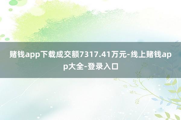 赌钱app下载成交额7317.41万元-线上赌钱app大全-登录入口