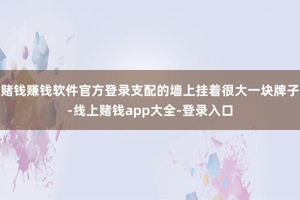 赌钱赚钱软件官方登录支配的墙上挂着很大一块牌子-线上赌钱app大全-登录入口