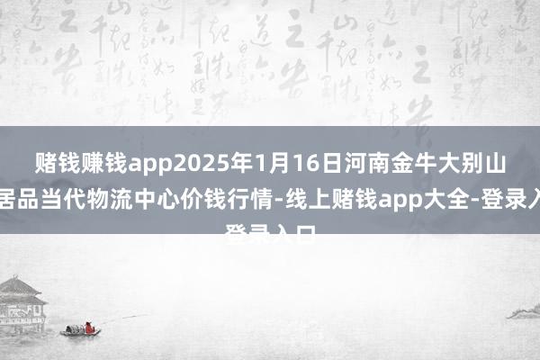 赌钱赚钱app2025年1月16日河南金牛大别山农居品当代物流中心价钱行情-线上赌钱app大全-登录入口