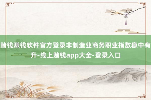 赌钱赚钱软件官方登录非制造业商务职业指数稳中有升-线上赌钱app大全-登录入口