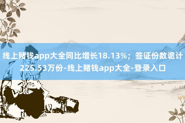 线上赌钱app大全同比增长18.13%;签证份数诡计225.53万份-线上赌钱app大全-登录入口