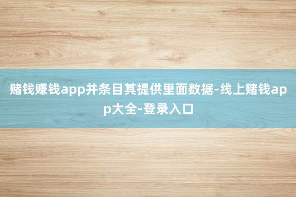 赌钱赚钱app并条目其提供里面数据-线上赌钱app大全-登录入口