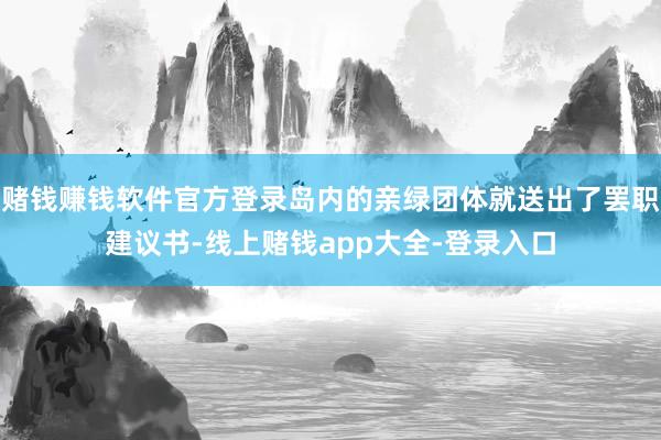 赌钱赚钱软件官方登录岛内的亲绿团体就送出了罢职建议书-线上赌钱app大全-登录入口