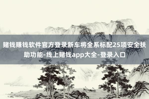 赌钱赚钱软件官方登录新车将全系标配25项安全扶助功能-线上赌钱app大全-登录入口