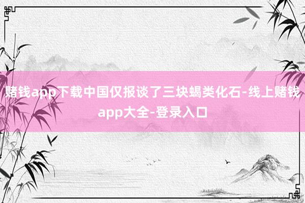 赌钱app下载中国仅报谈了三块蝎类化石-线上赌钱app大全-登录入口