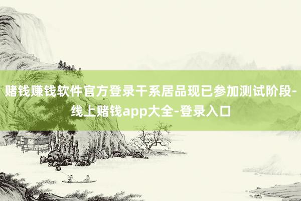 赌钱赚钱软件官方登录干系居品现已参加测试阶段-线上赌钱app大全-登录入口