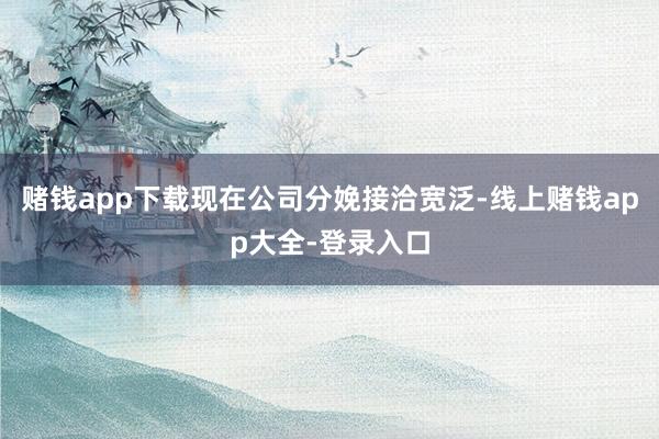 赌钱app下载现在公司分娩接洽宽泛-线上赌钱app大全-登录入口
