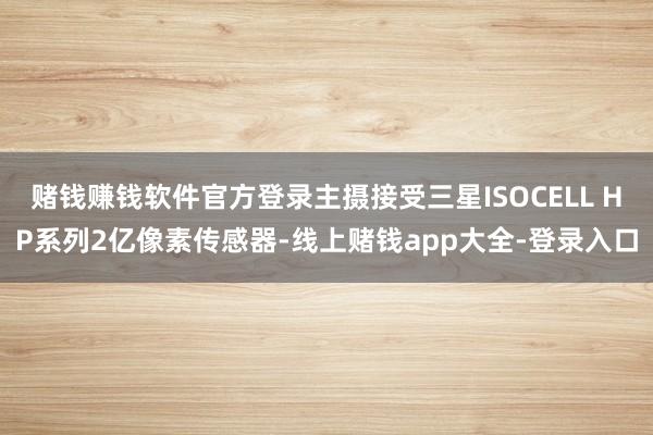 赌钱赚钱软件官方登录主摄接受三星ISOCELL HP系列2亿像素传感器-线上赌钱app大全-登录入口