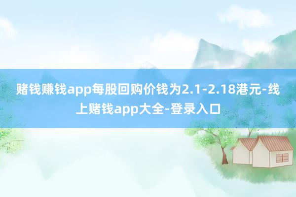 赌钱赚钱app每股回购价钱为2.1-2.18港元-线上赌钱app大全-登录入口