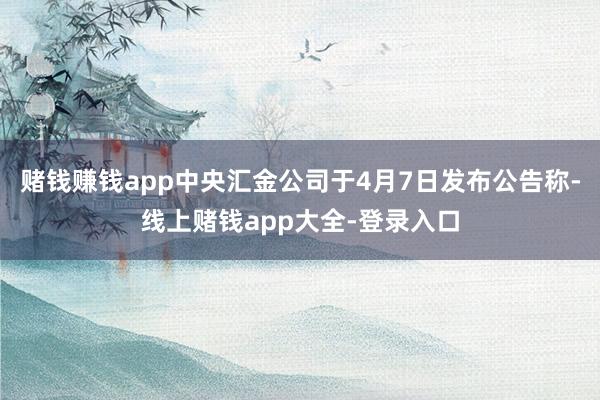 赌钱赚钱app中央汇金公司于4月7日发布公告称-线上赌钱app大全-登录入口