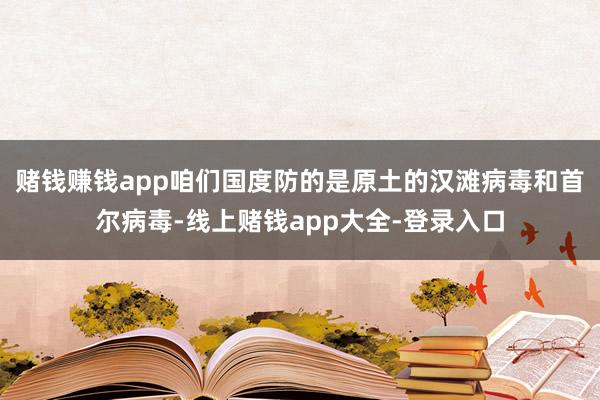 赌钱赚钱app咱们国度防的是原土的汉滩病毒和首尔病毒-线上赌钱app大全-登录入口